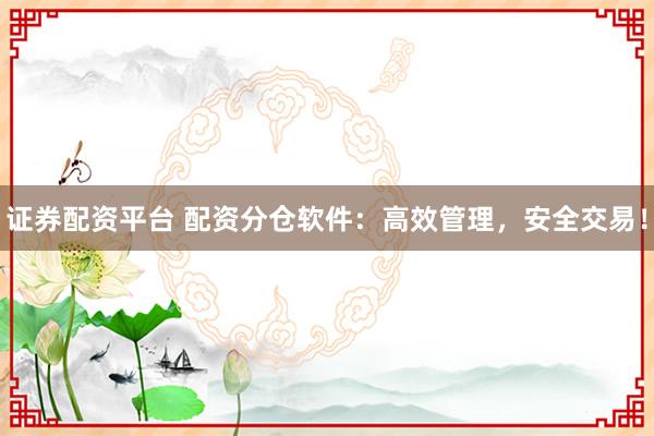 证券配资平台 配资分仓软件:高效管理,安全交易!
