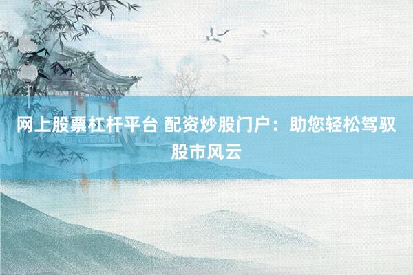 网上股票杠杆平台 配资炒股门户:助您轻松驾驭股市风云