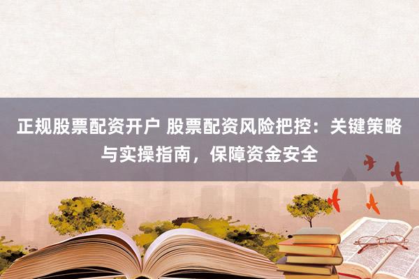 正规股票配资开户 股票配资风险把控:关键策略与实操指南,保障资金安全