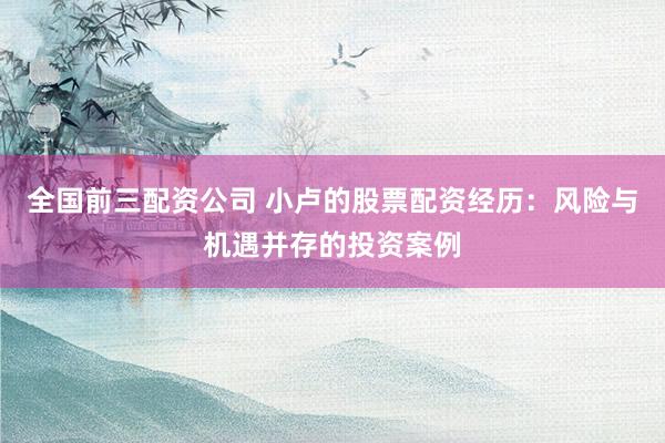 全国前三配资公司 小卢的股票配资经历:风险与机遇并存的投资案例