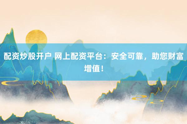 配资炒股开户 网上配资平台:安全可靠,助您财富增值!