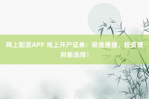 网上配资APP 线上开户证券:极速便捷,投资理财新选择!