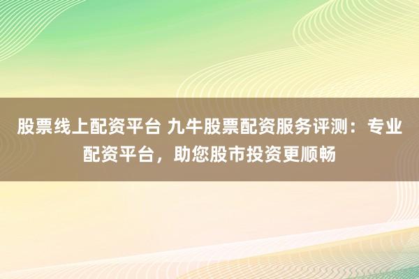 股票线上配资平台 九牛股票配资服务评测:专业配资平台,助您股市投资更顺畅