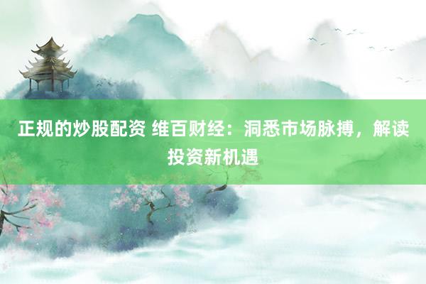 正规的炒股配资 维百财经:洞悉市场脉搏,解读投资新机遇