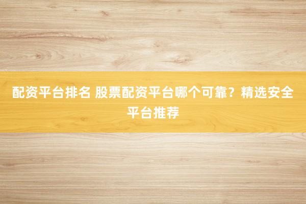 配资平台排名 股票配资平台哪个可靠?精选安全平台推荐