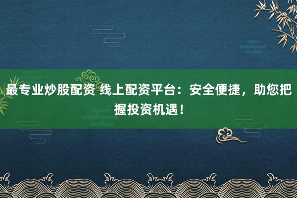 最专业炒股配资 线上配资平台:安全便捷,助您把握投资机遇!