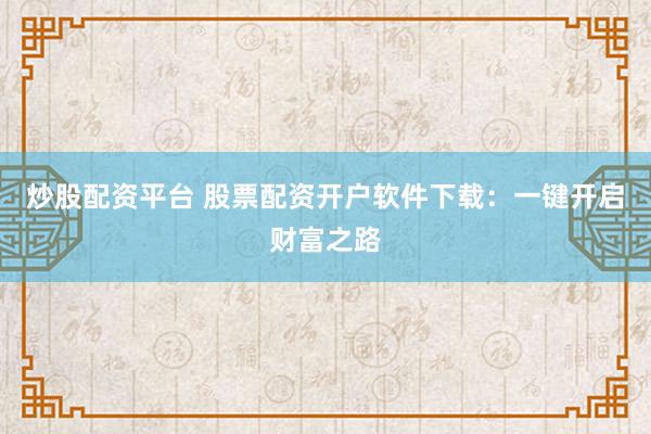 炒股配资平台 股票配资开户软件下载:一键开启财富之路