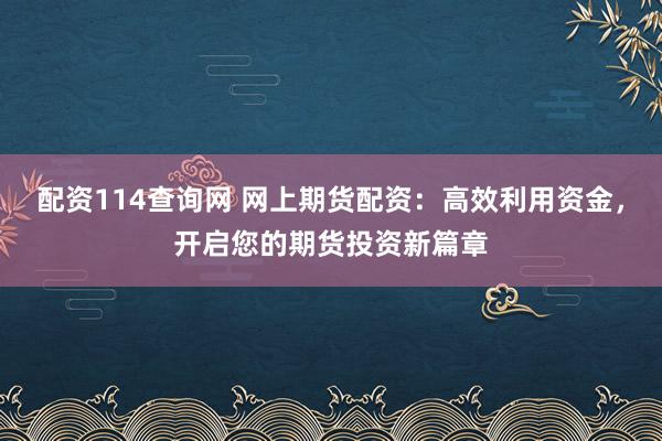 配资114查询网 网上期货配资:高效利用资金,开启您的期货投资新篇章