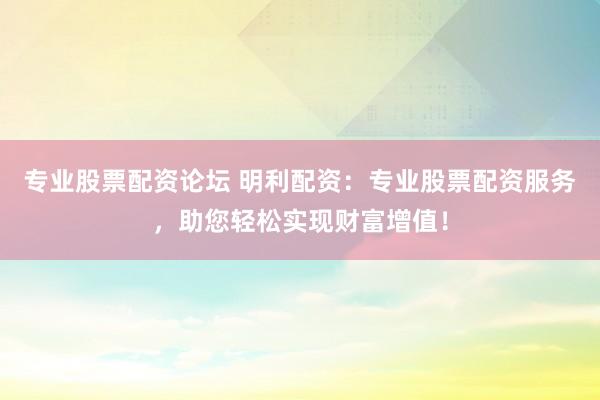 专业股票配资论坛 明利配资:专业股票配资服务,助您轻松实现财富增值!