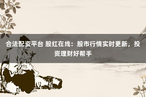合法配资平台 股红在线:股市行情实时更新,投资理财好帮手