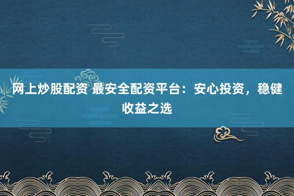 网上炒股配资 最安全配资平台：安心投资，稳健收益之选