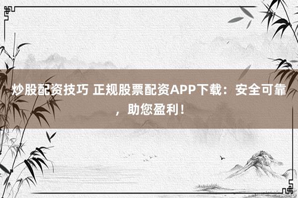 炒股配资技巧 正规股票配资APP下载:安全可靠,助您盈利!