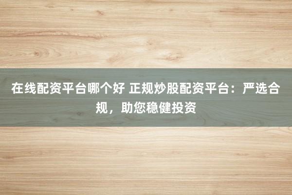 在线配资平台哪个好 正规炒股配资平台：严选合规，助您稳健投资