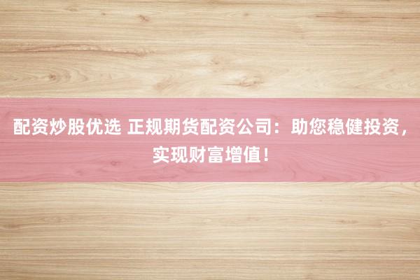 配资炒股优选 正规期货配资公司:助您稳健投资,实现财富增值!