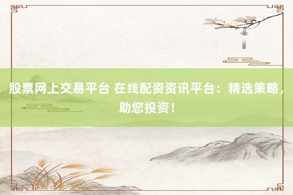 股票网上交易平台 在线配资资讯平台：精选策略，助您投资！