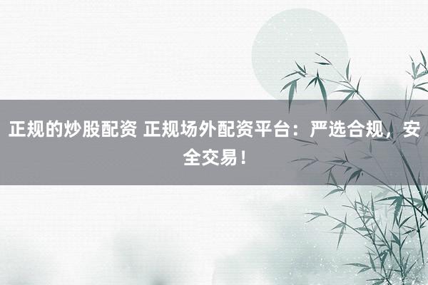 正规的炒股配资 正规场外配资平台：严选合规，安全交易！