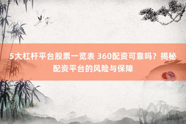 5大杠杆平台股票一览表 360配资可靠吗？揭秘配资平台的风险与保障