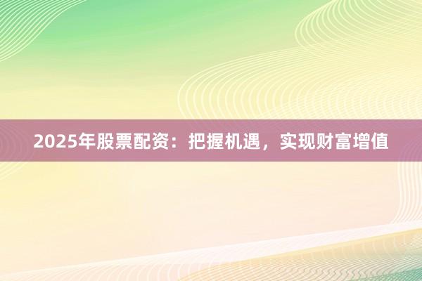2025年股票配资：把握机遇，实现财富增值