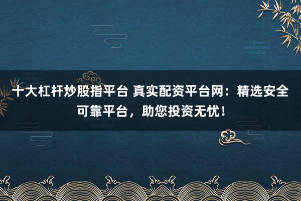 十大杠杆炒股指平台 真实配资平台网:精选安全可靠平台,助您投资无忧!