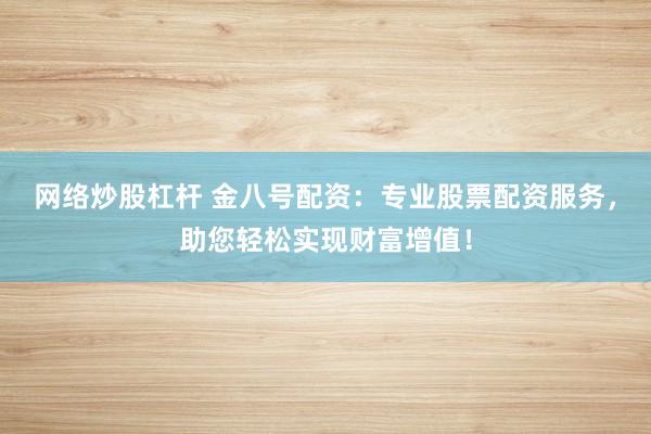 网络炒股杠杆 金八号配资：专业股票配资服务，助您轻松实现财富增值！