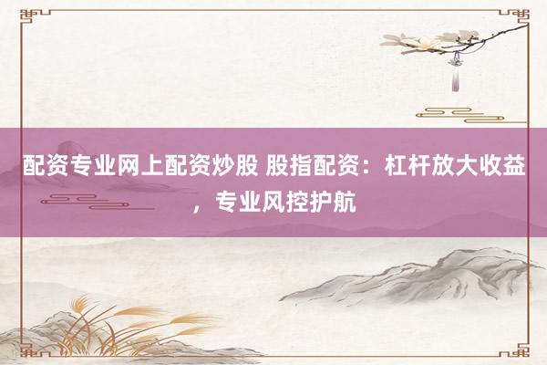配资专业网上配资炒股 股指配资：杠杆放大收益，专业风控护航