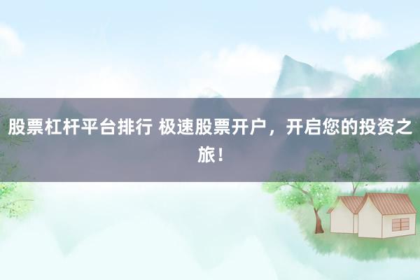 股票杠杆平台排行 极速股票开户，开启您的投资之旅！