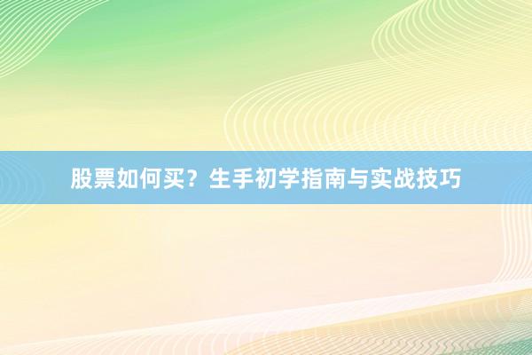 股票如何买？生手初学指南与实战技巧