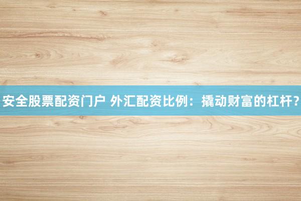 安全股票配资门户 外汇配资比例：撬动财富的杠杆？