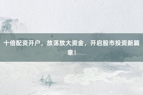 十倍配资开户,放荡放大资金,开启股市投资新篇章!