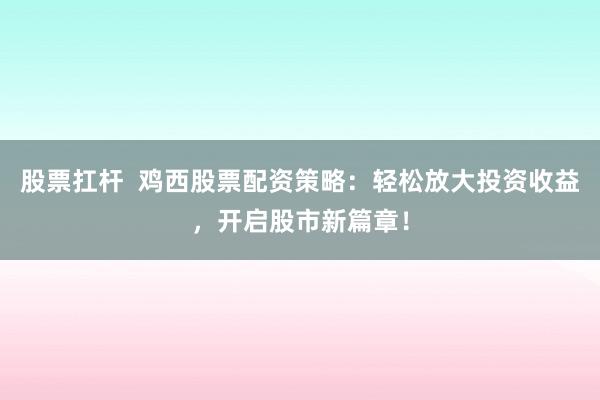 股票扛杆  鸡西股票配资策略：轻松放大投资收益，开启股市新篇章！
