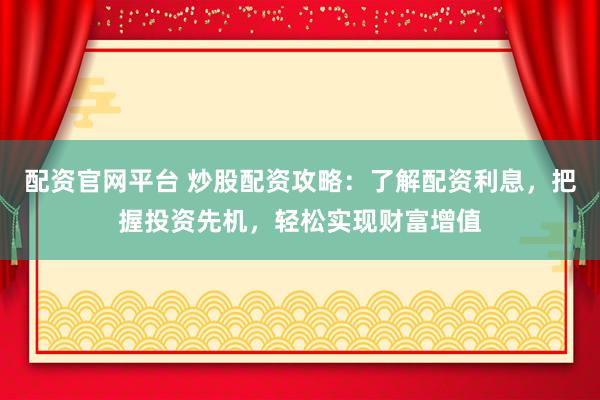 配资官网平台 炒股配资攻略：了解配资利息，把握投资先机，轻松实现财富增值