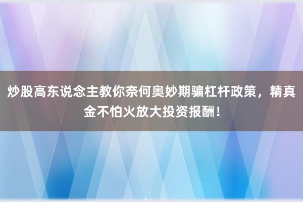 炒股高东说念主教你奈何奥妙期骗杠杆政策,精真金不怕火放大投资报酬!
