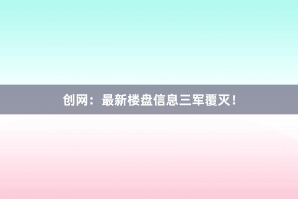 创网：最新楼盘信息三军覆灭！