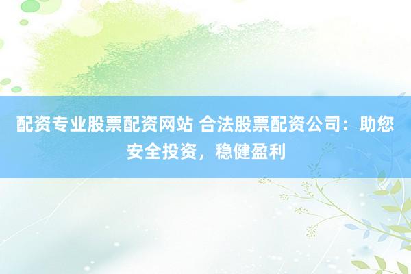 配资专业股票配资网站 合法股票配资公司：助您安全投资，稳健盈利