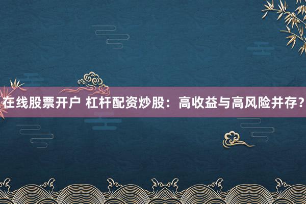 在线股票开户 杠杆配资炒股：高收益与高风险并存？