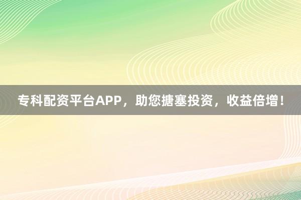 专科配资平台APP，助您搪塞投资，收益倍增！