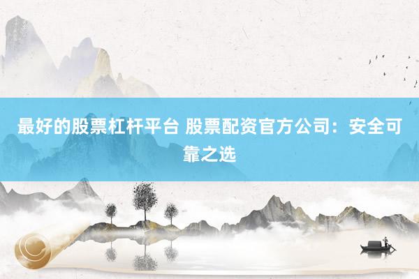 最好的股票杠杆平台 股票配资官方公司：安全可靠之选
