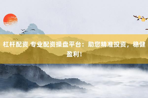 杠杆配资 专业配资操盘平台：助您精准投资，稳健盈利！