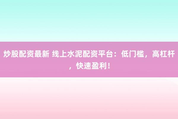 炒股配资最新 线上水泥配资平台：低门槛，高杠杆，快速盈利！