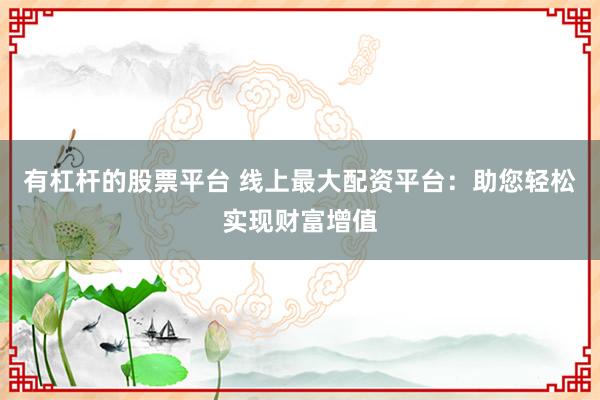 有杠杆的股票平台 线上最大配资平台：助您轻松实现财富增值