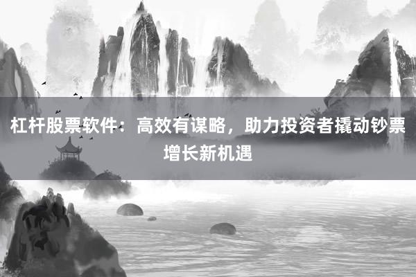 杠杆股票软件：高效有谋略，助力投资者撬动钞票增长新机遇