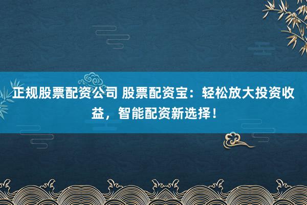 正规股票配资公司 股票配资宝：轻松放大投资收益，智能配资新选择！