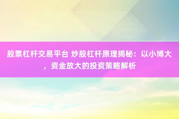 股票杠杆交易平台 炒股杠杆原理揭秘：以小博大，资金放大的投资策略解析