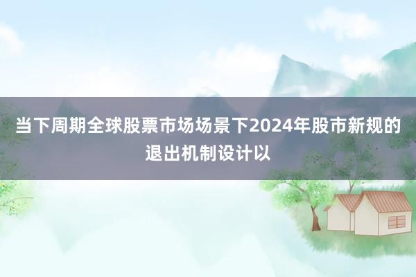 当下周期全球股票市场场景下2024年股市新规的退出机制设计以