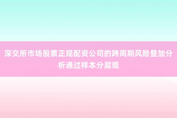 深交所市场股票正规配资公司的跨周期风险叠加分析通过样本分层观
