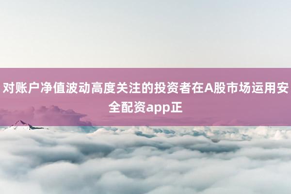 对账户净值波动高度关注的投资者在A股市场运用安全配资app正