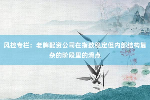 风控专栏：老牌配资公司在指数稳定但内部结构复杂的阶段里的滑点