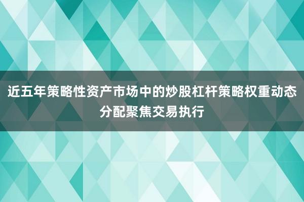 近五年策略性资产市场中的炒股杠杆策略权重动态分配聚焦交易执行
