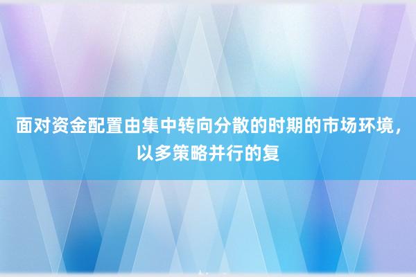 面对资金配置由集中转向分散的时期的市场环境，以多策略并行的复