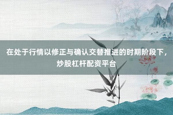 在处于行情以修正与确认交替推进的时期阶段下，炒股杠杆配资平台